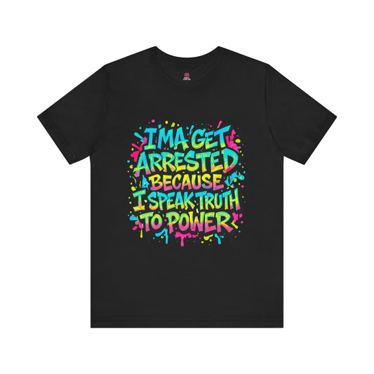 "I'ma Get Arrested Because I Speak Truth to Power" - Unisex Jersey T-Shirt, Activist Shirt, Graphic Tee, Resist